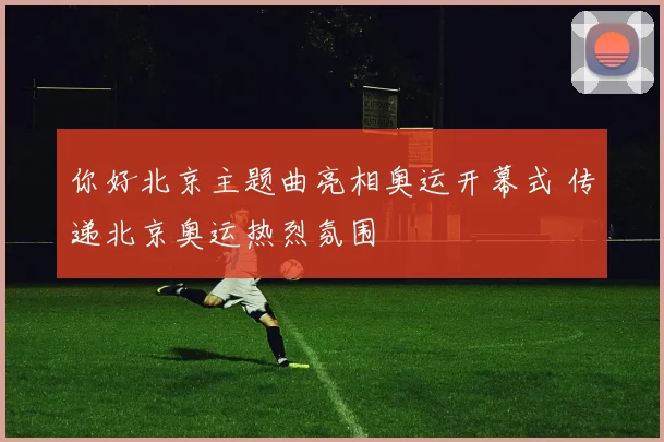 你好北京主题曲亮相奥运开幕式 传递北京奥运热烈氛围