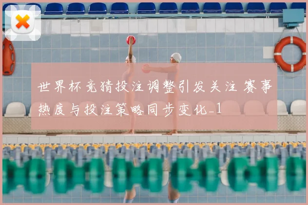 世界杯竞猜投注调整引发关注 赛事热度与投注策略同步变化_1