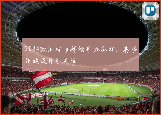 2024欧洲杯吉祥物手办亮相,赛事周边设计引关注
