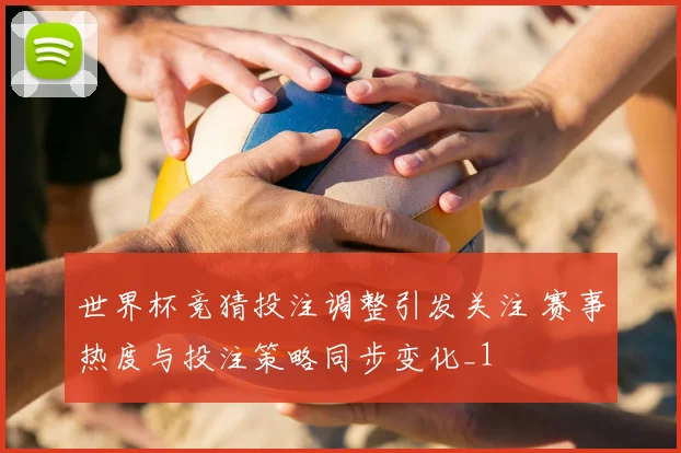 世界杯竞猜投注调整引发关注 赛事热度与投注策略同步变化_1