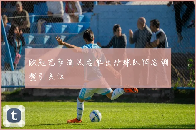 欧冠巴萨淘汰名单出炉球队阵容调整引关注
