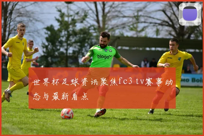 世界杯足球资讯聚焦fc3 tv赛事动态与最新看点