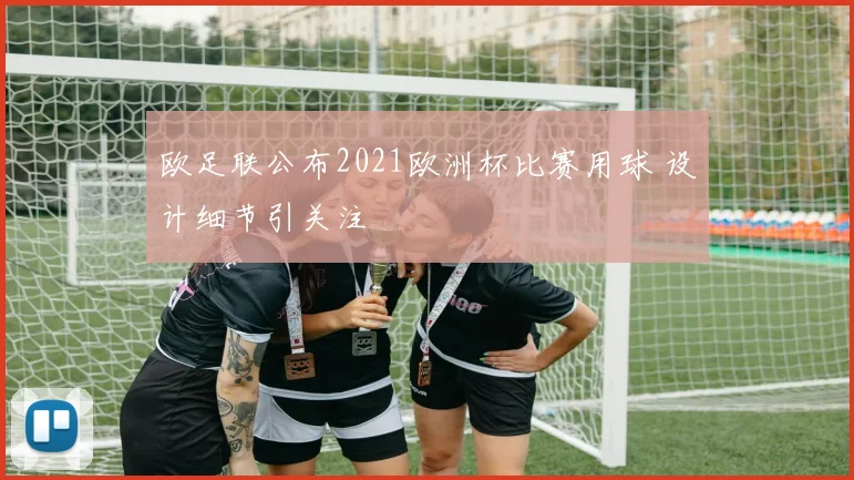 欧足联公布2021欧洲杯比赛用球 设计细节引关注