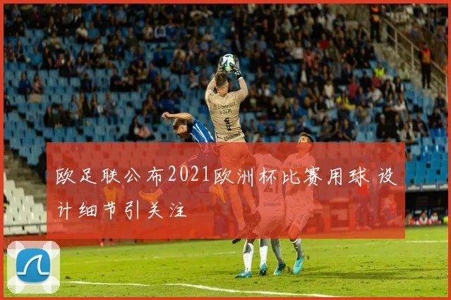 欧足联公布2021欧洲杯比赛用球 设计细节引关注