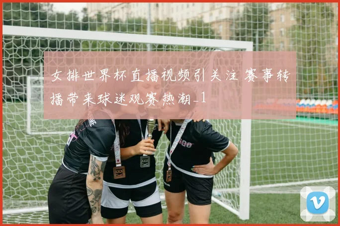 女排世界杯直播视频引关注 赛事转播带来球迷观赛热潮_1