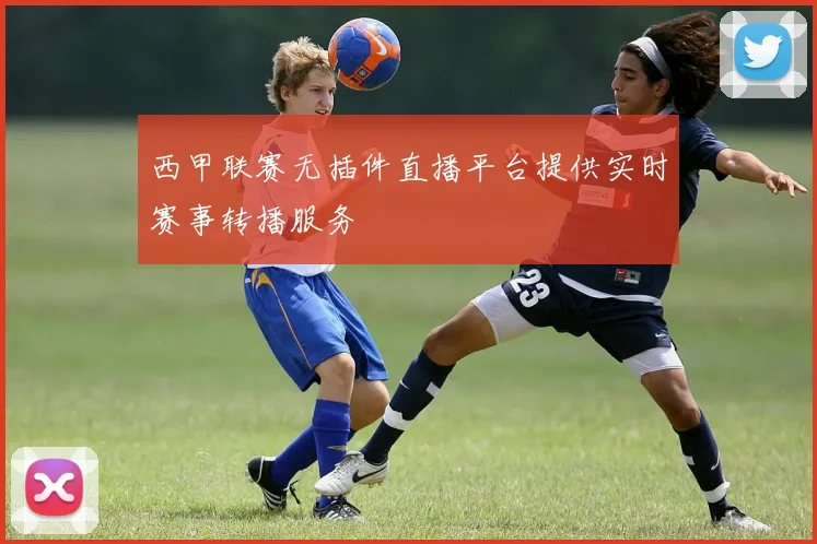 西甲联赛无插件直播平台提供实时赛事转播服务