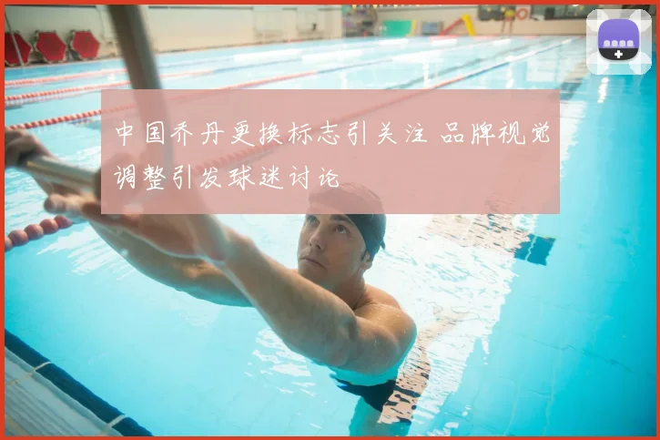 中国乔丹更换标志引关注 品牌视觉调整引发球迷讨论