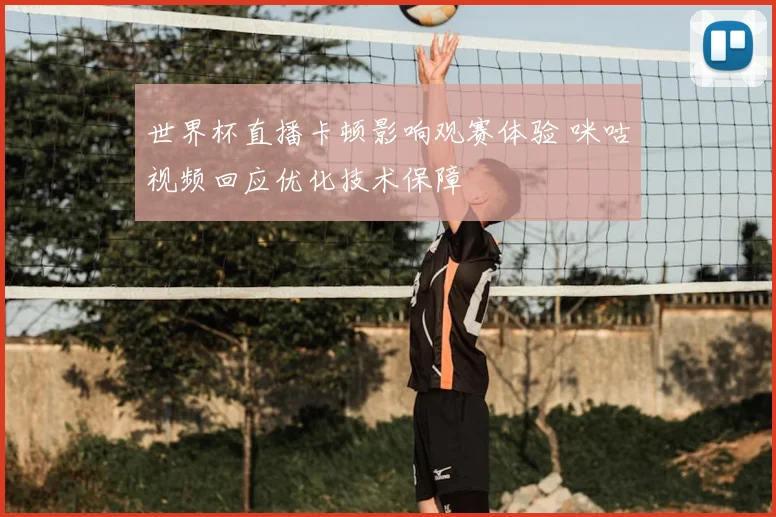 世界杯直播卡顿影响观赛体验 咪咕视频回应优化技术保障
