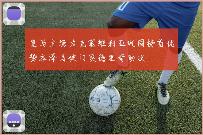 皇马主场力克塞维利亚巩固榜首优势本泽马破门莫德里奇助攻