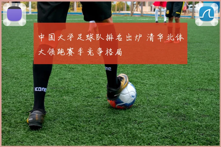 中国大学足球队排名出炉 清华北体大领跑赛季竞争格局