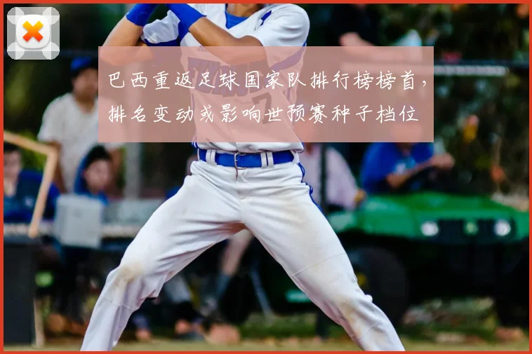 巴西重返足球国家队排行榜榜首，排名变动或影响世预赛种子档位