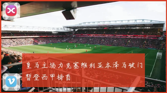 皇马主场力克塞维利亚本泽马破门暂登西甲榜首