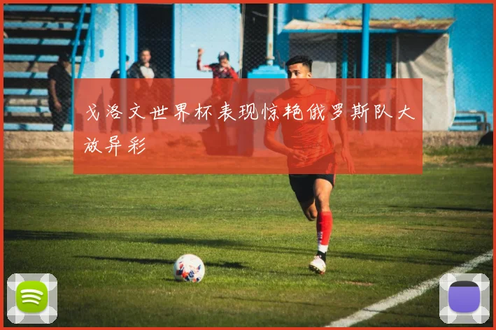 戈洛文世界杯表现惊艳俄罗斯队大放异彩