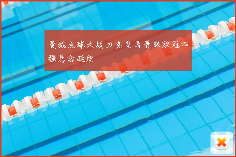 曼城点球大战力克皇马晋级欧冠四强悬念延续