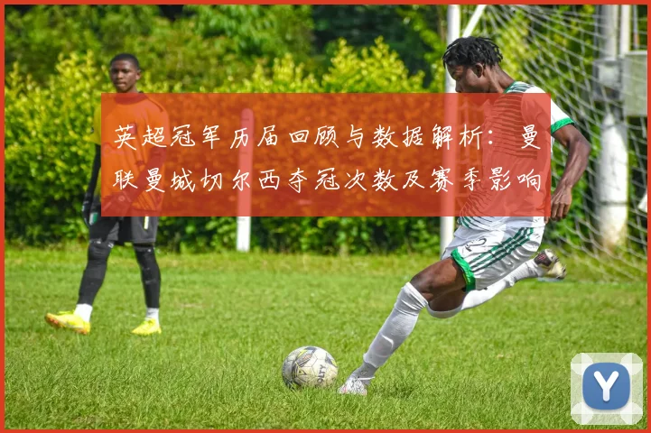 英超冠军历届回顾与数据解析：曼联曼城切尔西夺冠次数及赛季影响