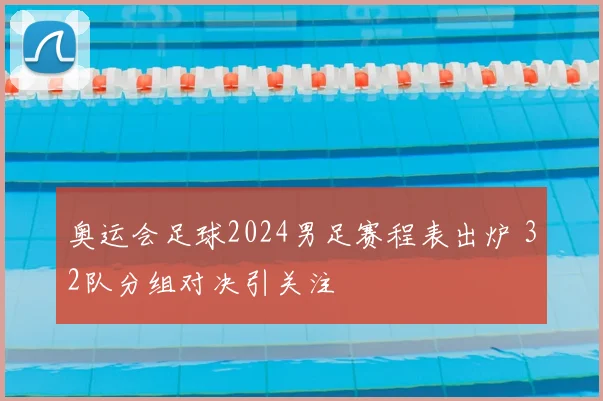 奥运会足球2024男足赛程表出炉 32队分组对决引关注