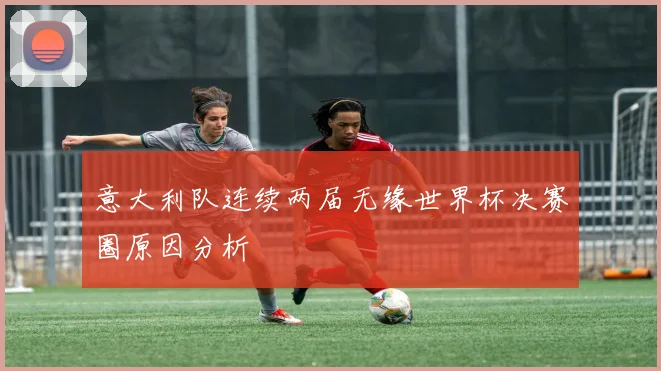 意大利队连续两届无缘世界杯决赛圈原因分析