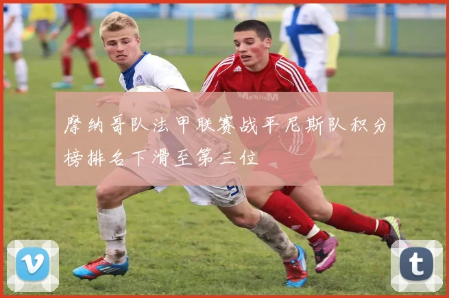 摩纳哥队法甲联赛战平尼斯队积分榜排名下滑至第三位