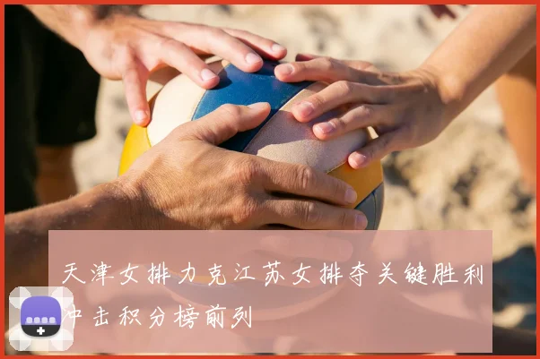 天津女排力克江苏女排夺关键胜利冲击积分榜前列