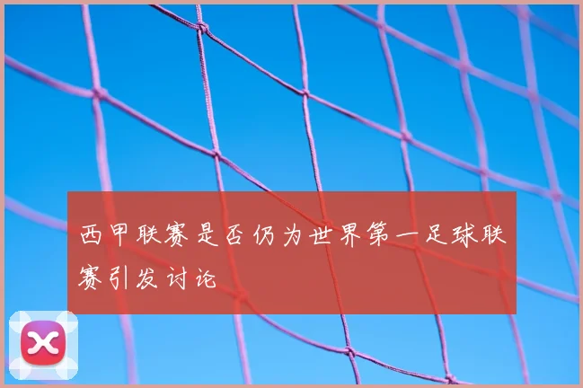 西甲联赛是否仍为世界第一足球联赛引发讨论