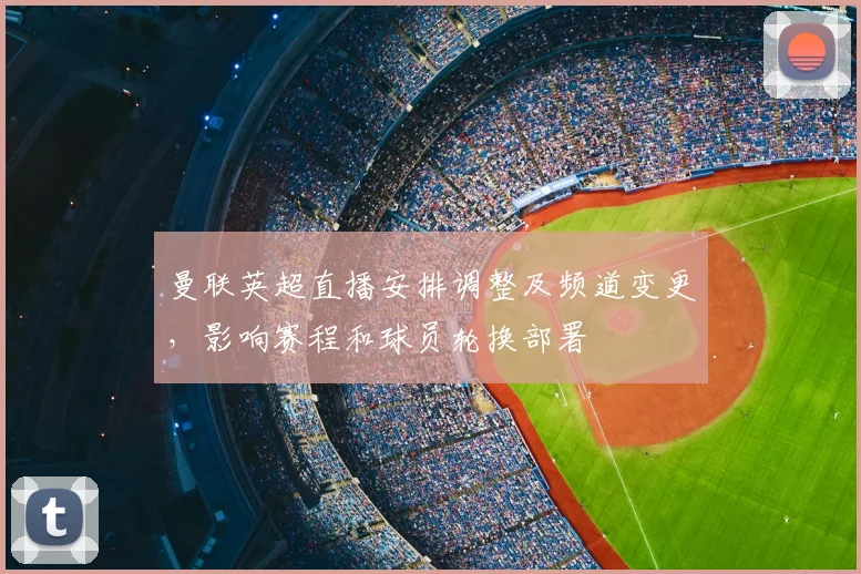 曼联英超直播安排调整及频道变更,影响赛程和球员轮换部署