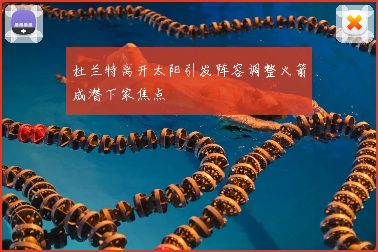 杜兰特离开太阳引发阵容调整火箭成潜下家焦点