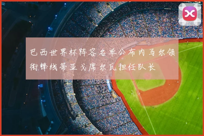 巴西世界杯阵容名单公布内马尔领衔锋线蒂亚戈席尔瓦担任队长