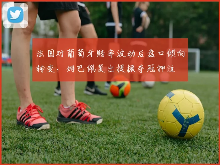 法国对葡萄牙赔率波动后盘口倾向转变，姆巴佩复出提振夺冠押注