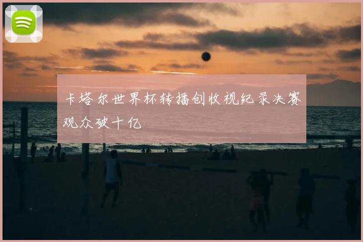 卡塔尔世界杯转播创收视纪录决赛观众破十亿