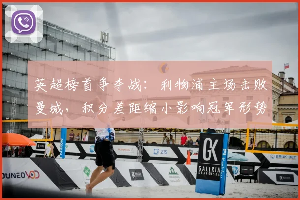 英超榜首争夺战：利物浦主场击败曼城，积分差距缩小影响冠军形势