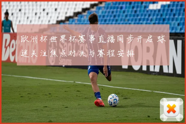 欧洲杯世界杯赛事直播同步开启 球迷关注焦点对决与赛程安排