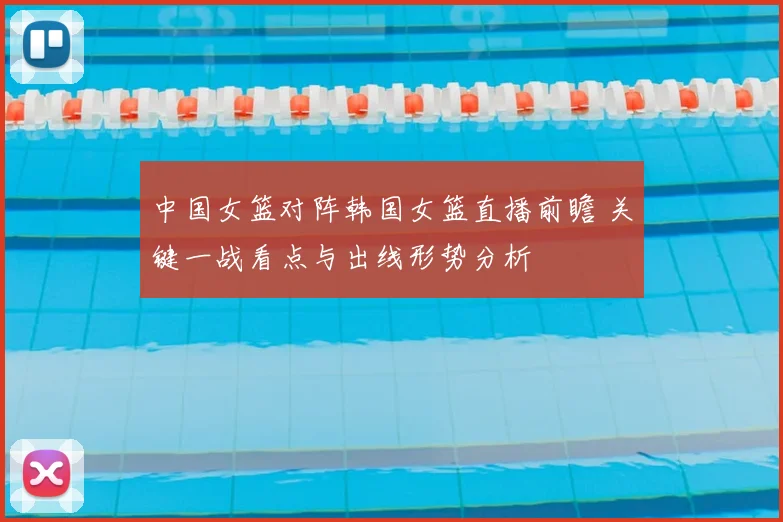 中国女篮对阵韩国女篮直播前瞻 关键一战看点与出线形势分析