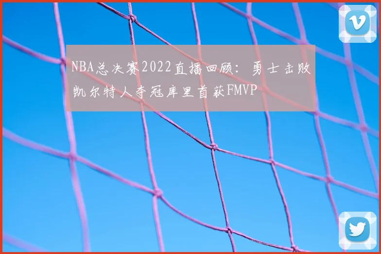 NBA总决赛2022直播回顾：勇士击败凯尔特人夺冠库里首获FMVP