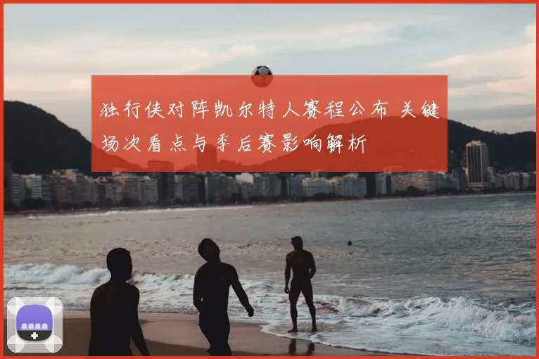 独行侠对阵凯尔特人赛程公布 关键场次看点与季后赛影响解析