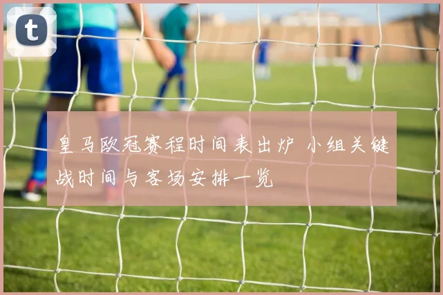 皇马欧冠赛程时间表出炉 小组关键战时间与客场安排一览