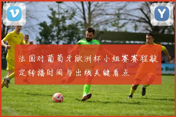 法国对葡萄牙欧洲杯小组赛赛程敲定转播时间与出线关键看点