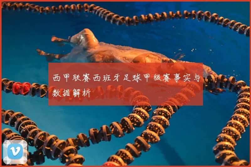 西甲联赛西班牙足球甲级赛事实与数据解析