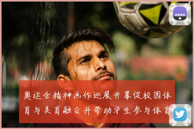 奥运会精神画作巡展开幕促校园体育与美育融合并带动学生参与体育创作