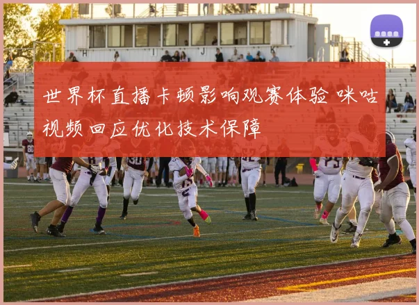 世界杯直播卡顿影响观赛体验 咪咕视频回应优化技术保障
