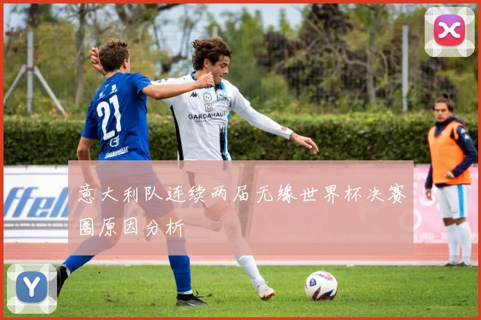 意大利队连续两届无缘世界杯决赛圈原因分析