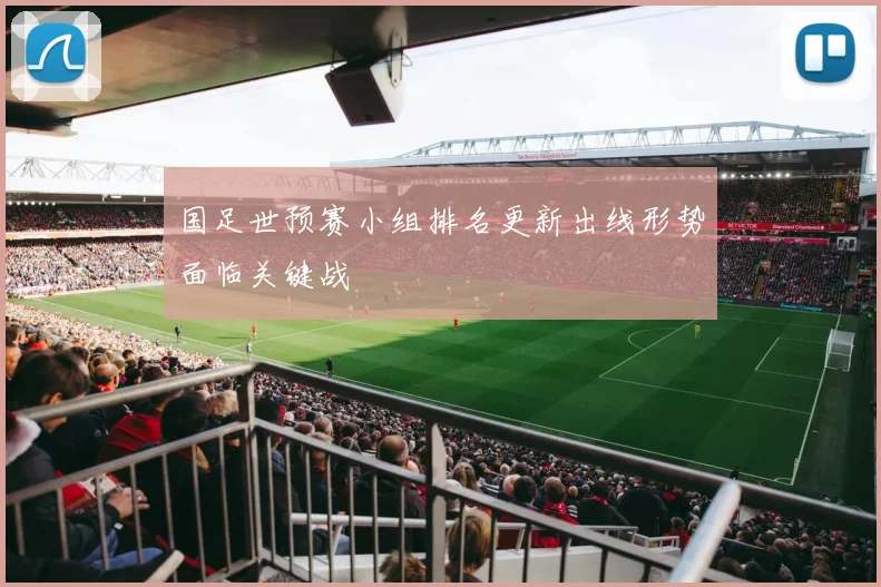 国足世预赛小组排名更新出线形势面临关键战