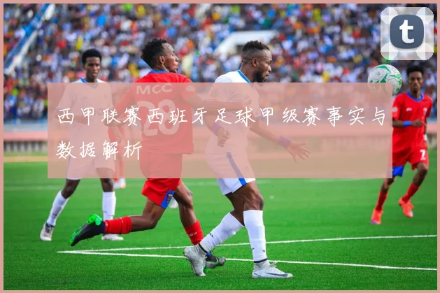 西甲联赛西班牙足球甲级赛事实与数据解析