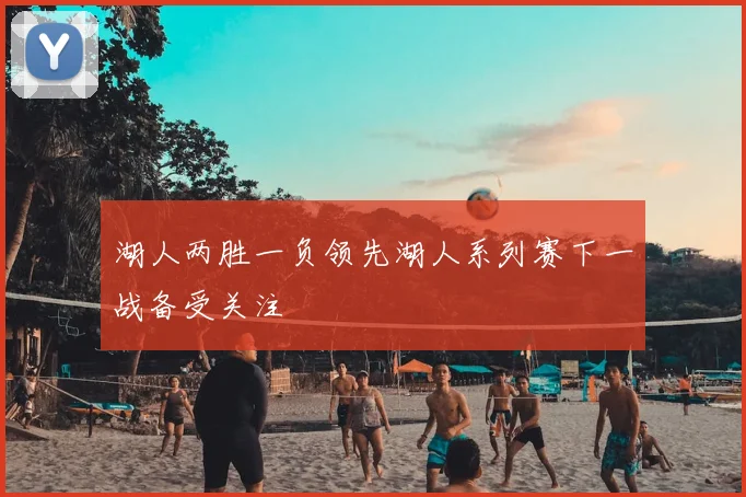 湖人两胜一负领先湖人系列赛下一战备受关注