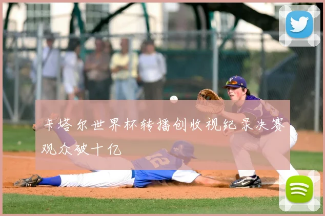 卡塔尔世界杯转播创收视纪录决赛观众破十亿