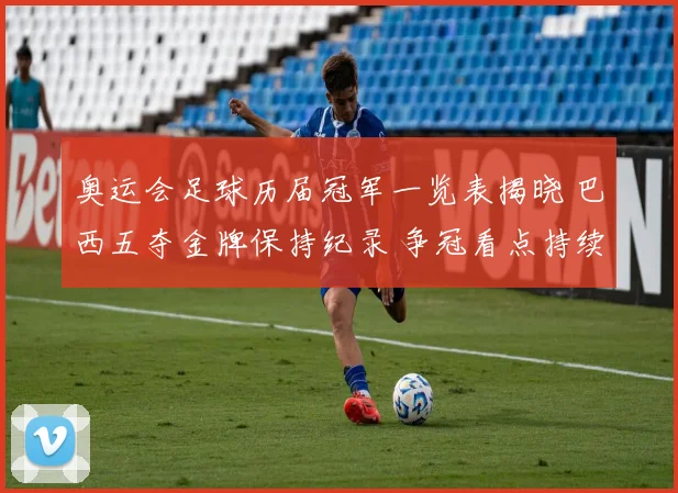 奥运会足球历届冠军一览表揭晓 巴西五夺金牌保持纪录 争冠看点持续升温