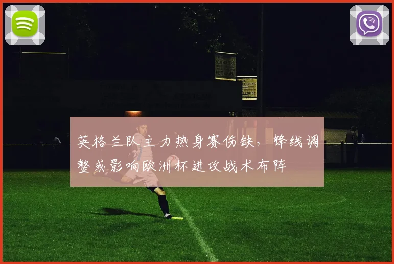 英格兰队主力热身赛伤缺,锋线调整或影响欧洲杯进攻战术布阵
