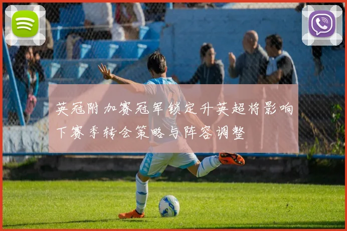 英冠附加赛冠军锁定升英超将影响下赛季转会策略与阵容调整