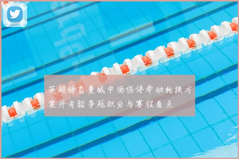 英超榜首曼城中场伤停牵动轮换方案并考验争冠积分与赛程看点