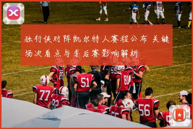独行侠对阵凯尔特人赛程公布 关键场次看点与季后赛影响解析