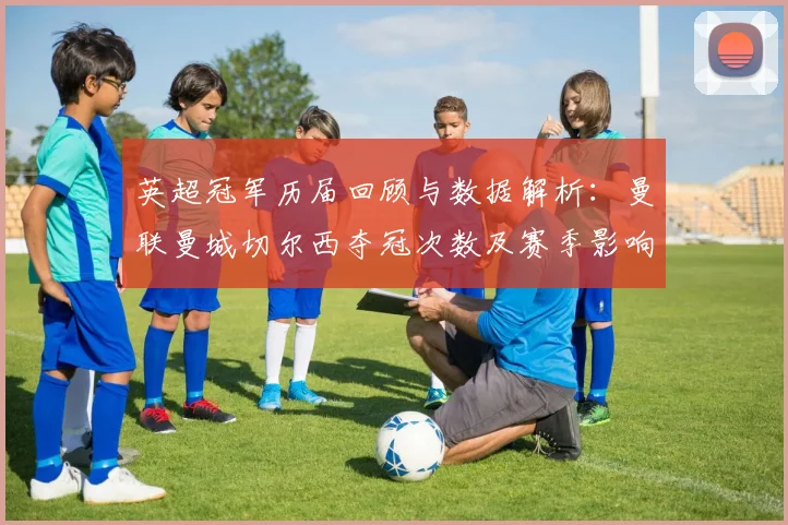 英超冠军历届回顾与数据解析:曼联曼城切尔西夺冠次数及赛季影响